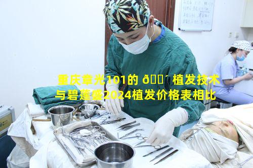 重庆章光101的 🐴 植发技术与碧莲盛2024植发价格表相比如何呢